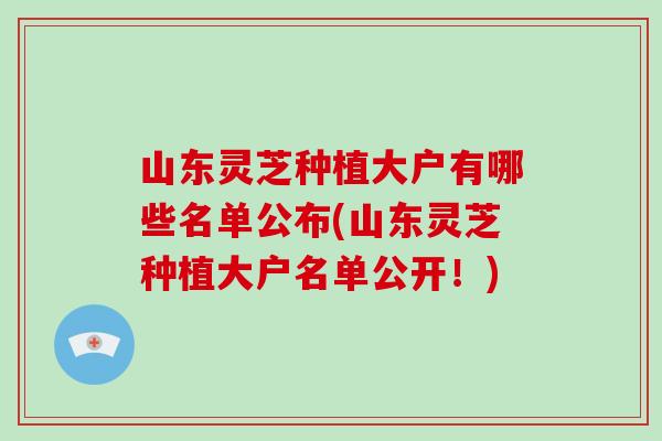山东灵芝种植大户有哪些名单公布(山东灵芝种植大户名单公开!) 山东灵芝种植大户有哪些名单公布(山东灵芝种植大户名单公开!)