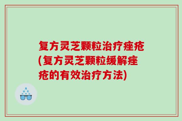 复方灵芝颗粒(复方灵芝颗粒缓解的有效方法)