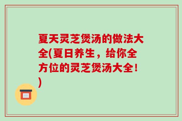 夏天灵芝煲汤的做法大全(夏日养生，给你全方位的灵芝煲汤大全！)
