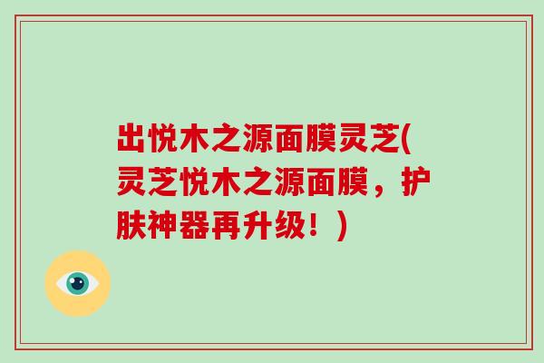 出悦木之源面膜灵芝(灵芝悦木之源面膜，护肤神器再升级！)