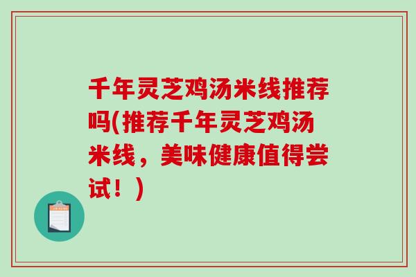 千年灵芝鸡汤米线推荐吗(推荐千年灵芝鸡汤米线，美味健康值得尝试！)