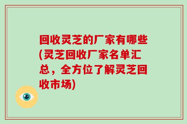 回收灵芝的厂家有哪些(灵芝回收厂家名单汇总，全方位了解灵芝回收市场)