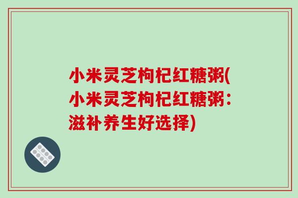 小米灵芝枸杞红糖粥(小米灵芝枸杞红糖粥：滋补养生好选择)
