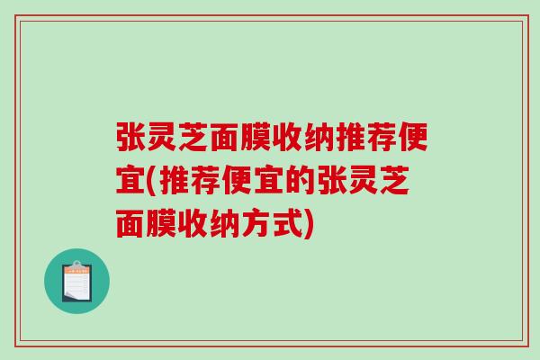 张灵芝面膜收纳推荐便宜(推荐便宜的张灵芝面膜收纳方式)