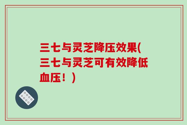 三七与灵芝效果(三七与灵芝可有效降低!) 三七与灵芝效果(三七与灵芝可有效降低!)