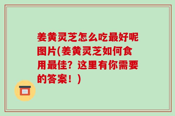 姜黄灵芝怎么吃好呢图片(姜黄灵芝如何食用佳？这里有你需要的答案！)