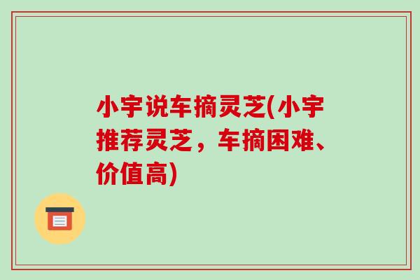 小宇说车摘灵芝(小宇推荐灵芝，车摘困难、价值高)