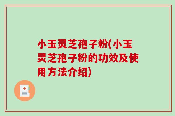 小玉灵芝孢子粉(小玉灵芝孢子粉的功效及使用方法介绍)