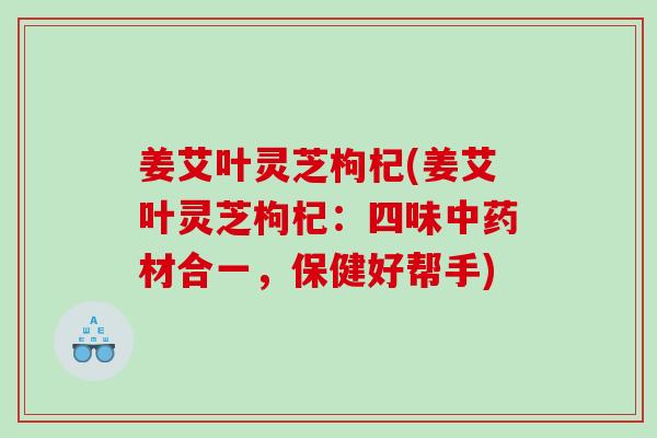 姜艾叶灵芝枸杞(姜艾叶灵芝枸杞：四味材合一，保健好帮手)