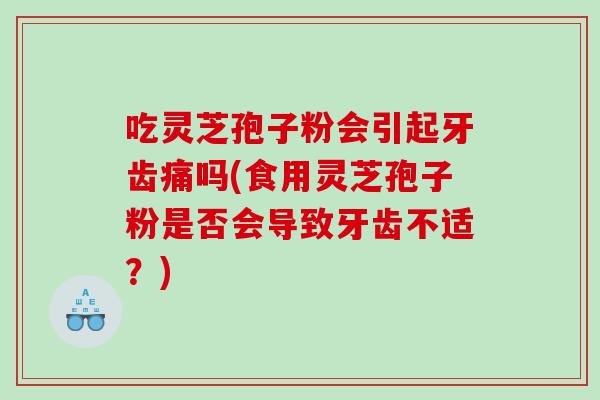 吃灵芝孢子粉会引起牙齿痛吗(食用灵芝孢子粉是否会导致牙齿不适？)