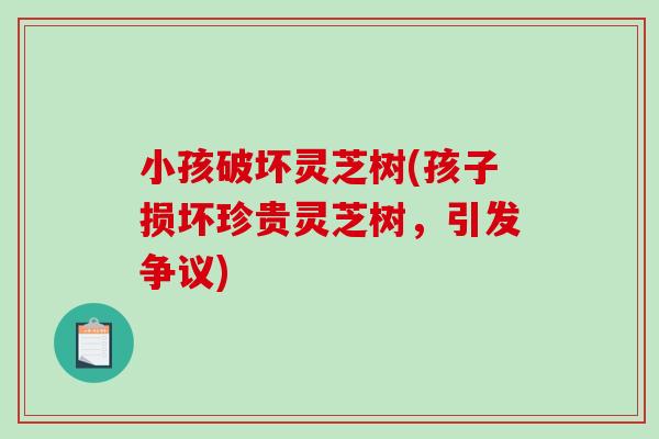 小孩破坏灵芝树(孩子损坏珍贵灵芝树，引发争议)