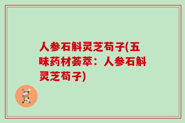 人参石斛灵芝苟子(五味药材荟萃：人参石斛灵芝苟子)