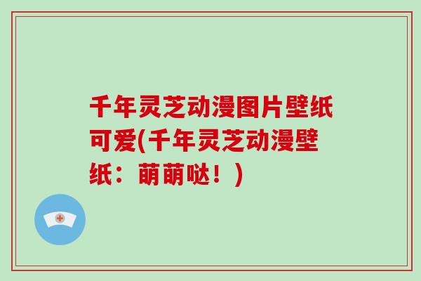 千年灵芝动漫图片壁纸可爱(千年灵芝动漫壁纸：萌萌哒！)