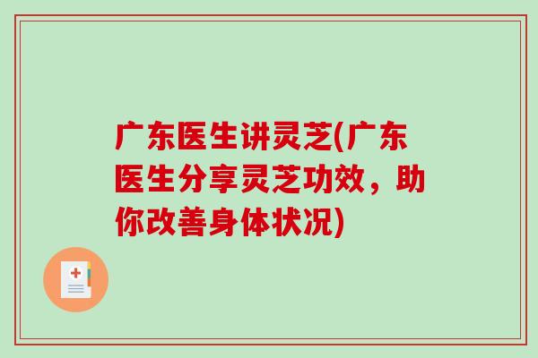 广东医生讲灵芝(广东医生分享灵芝功效，助你改善身体状况)