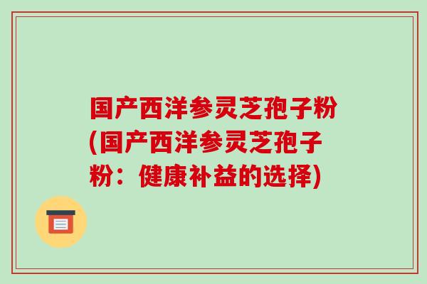 国产西洋参灵芝孢子粉(国产西洋参灵芝孢子粉：健康补益的选择)