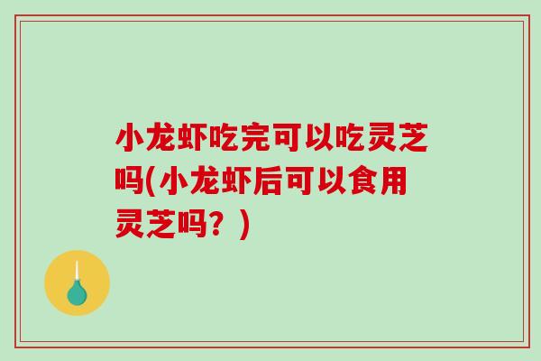 小龙虾吃完可以吃灵芝吗(小龙虾后可以食用灵芝吗？)