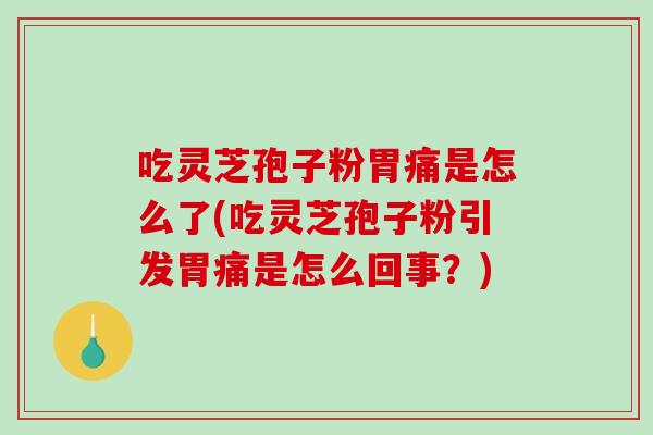 吃灵芝孢子粉胃痛是怎么了(吃灵芝孢子粉引发胃痛是怎么回事？)