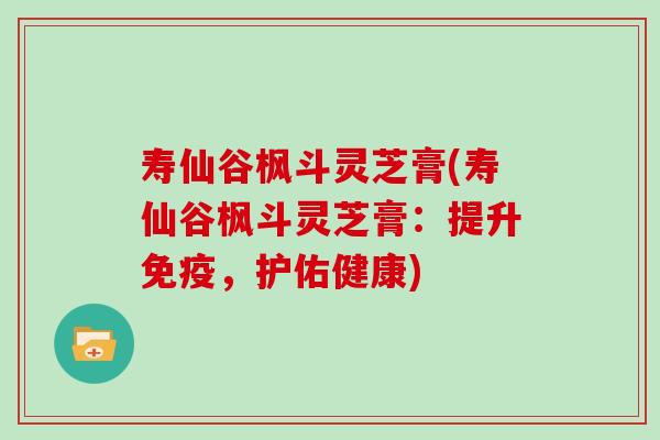寿仙谷枫斗灵芝膏(寿仙谷枫斗灵芝膏：提升免疫，护佑健康)
