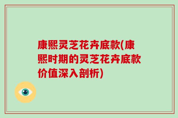 康熙灵芝花卉底款(康熙时期的灵芝花卉底款价值深入剖析)