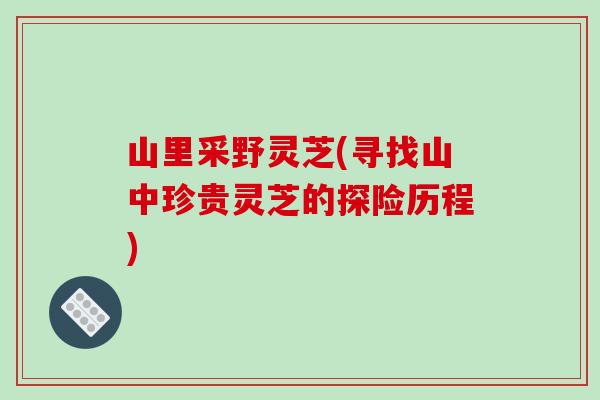 山里采野灵芝(寻找山中珍贵灵芝的探险历程)