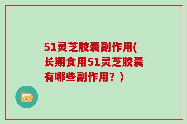 51灵芝胶囊副作用(长期食用51灵芝胶囊有哪些副作用？)