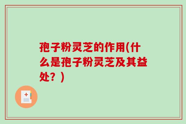 孢子粉灵芝的作用(什么是孢子粉灵芝及其益处？)