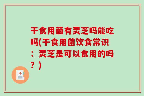 干食用菌有灵芝吗能吃吗(干食用菌饮食常识:灵芝是可以食用的吗?) 干食用菌有灵芝吗能吃吗(干食用菌饮食常识:灵芝是可以食用的吗?)