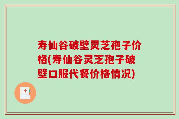 寿仙谷破壁灵芝孢子价格(寿仙谷灵芝孢子破壁口服代餐价格情况)