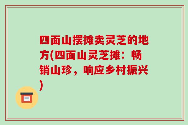 四面山摆摊卖灵芝的地方(四面山灵芝摊：畅销山珍，响应乡村振兴)