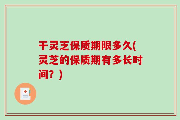干灵芝保质期限多久(灵芝的保质期有多长时间？)