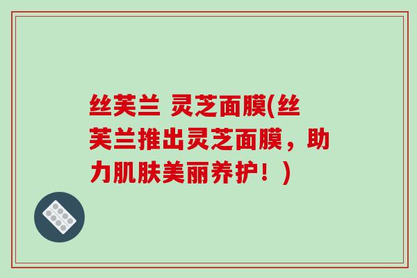 丝芙兰 灵芝面膜(丝芙兰推出灵芝面膜，助力美丽养护！)
