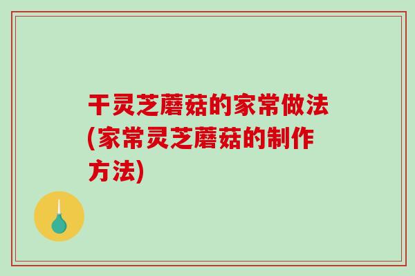 干灵芝蘑菇的家常做法(家常灵芝蘑菇的制作方法)