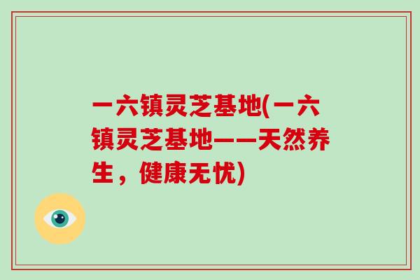一六镇灵芝基地(一六镇灵芝基地——天然养生，健康无忧)