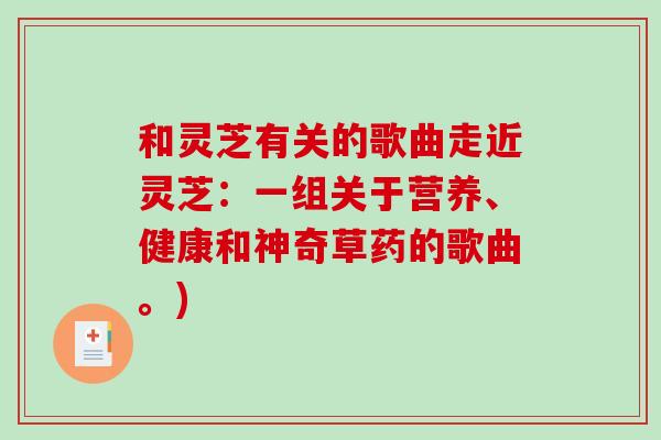 和灵芝有关的歌曲走近灵芝：一组关于营养、健康和神奇草药的歌曲。)