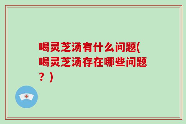 喝灵芝汤有什么问题(喝灵芝汤存在哪些问题？)