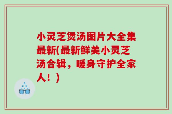 小灵芝煲汤图片大全集新(新鲜美小灵芝汤合辑,暖身守护全家人!) 小灵芝煲汤图片大全集新(新鲜美小灵芝汤合辑,暖身守护全家人!)