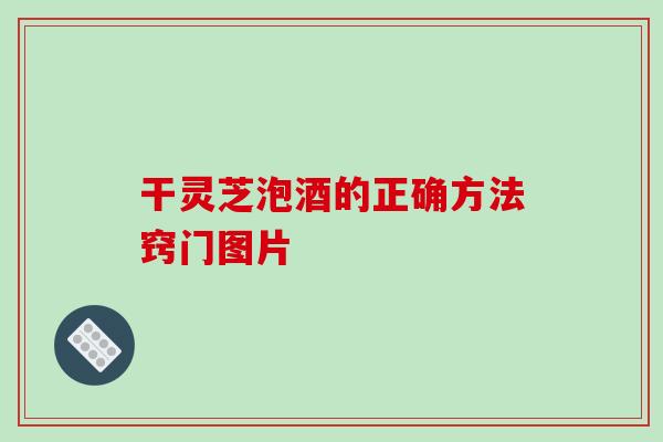 干灵芝泡酒的正确方法窍门图片