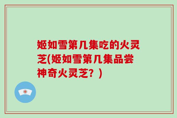 姬如雪第几集吃的火灵芝(姬如雪第几集品尝神奇火灵芝？)