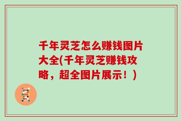 千年灵芝怎么赚钱图片大全(千年灵芝赚钱攻略，超全图片展示！)