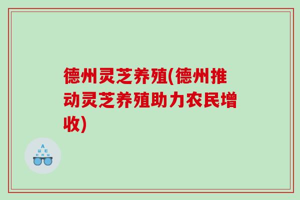德州灵芝养殖(德州推动灵芝养殖助力农民增收)