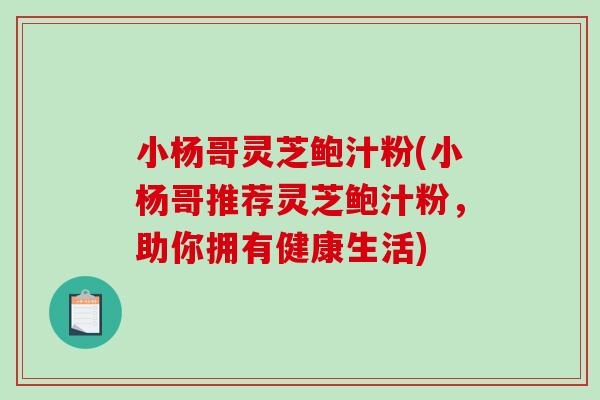 小杨哥灵芝鲍汁粉(小杨哥推荐灵芝鲍汁粉，助你拥有健康生活)
