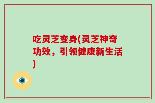 吃灵芝变身(灵芝神奇功效，引领健康新生活)