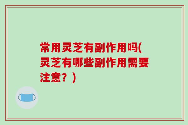 常用灵芝有副作用吗(灵芝有哪些副作用需要注意？)