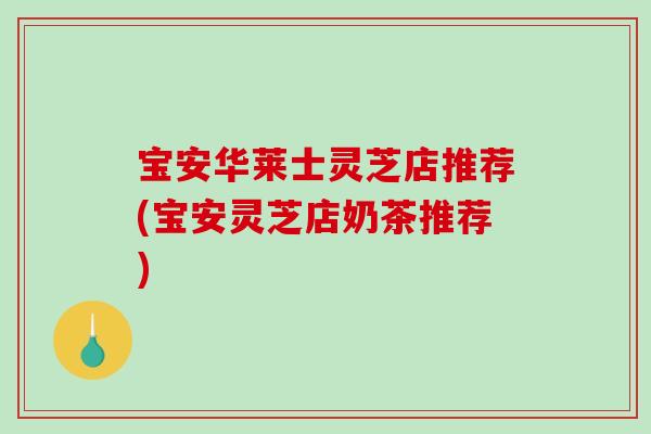 宝安华莱士灵芝店推荐(宝安灵芝店奶茶推荐)