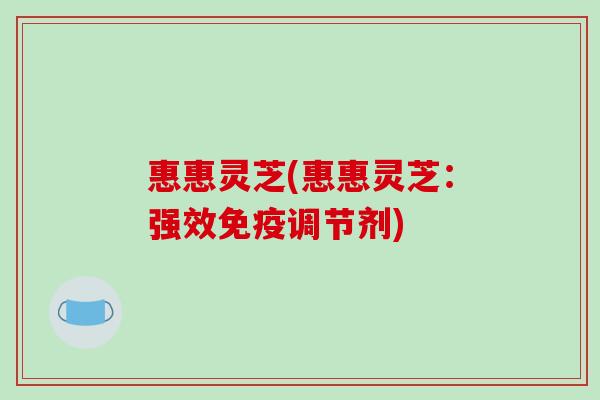 惠惠灵芝(惠惠灵芝：强效免疫调节剂)