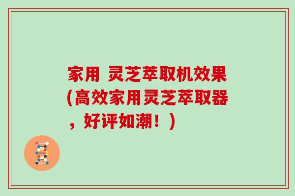 家用 灵芝萃取机效果(高效家用灵芝萃取器，好评如潮！)