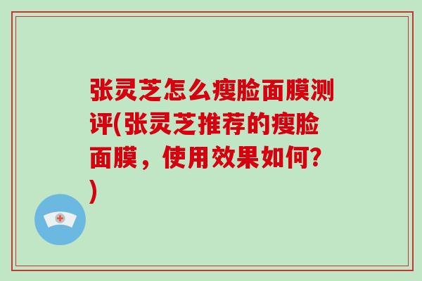 张灵芝怎么瘦脸面膜测评(张灵芝推荐的瘦脸面膜，使用效果如何？)