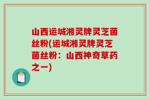 山西运城湘灵牌灵芝菌丝粉(运城湘灵牌灵芝菌丝粉：山西神奇草药之一)