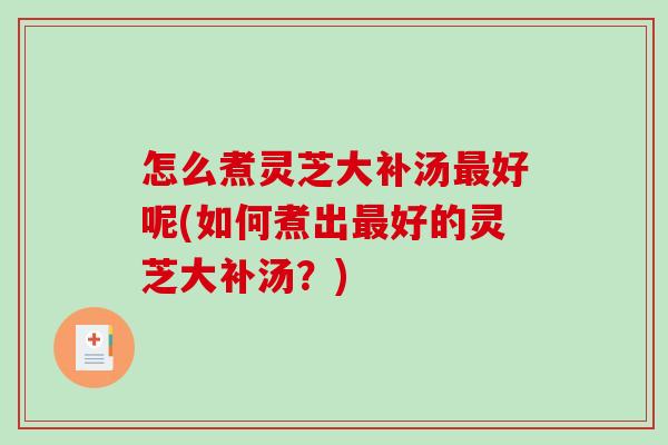 怎么煮灵芝大补汤好呢(如何煮出好的灵芝大补汤？)