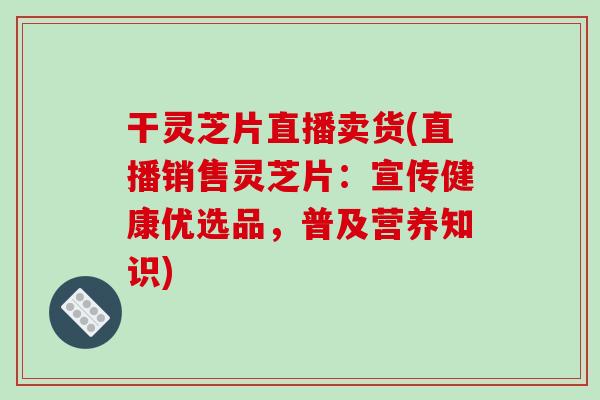 干灵芝片直播卖货(直播销售灵芝片：宣传健康优选品，普及营养知识)